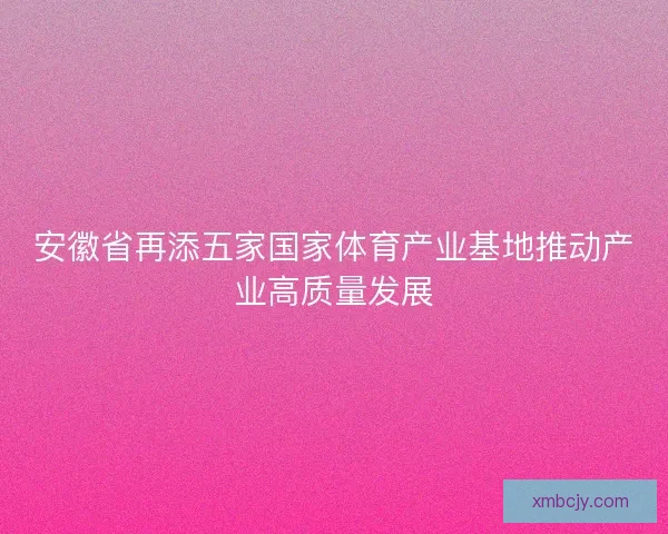 安徽省再添五家国家体育产业基地推动产业高质量发展