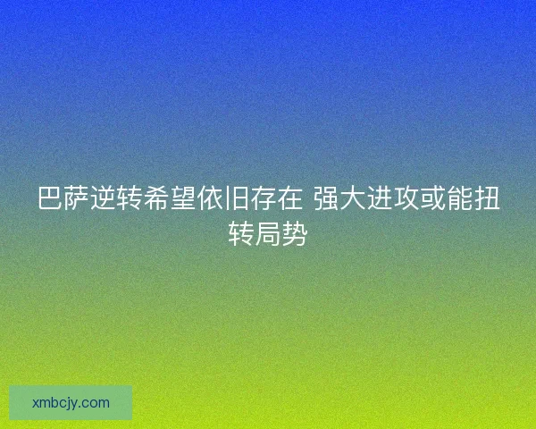 巴萨逆转希望依旧存在 强大进攻或能扭转局势 巴萨逆转希望依旧存在 强大进攻或能扭转局势