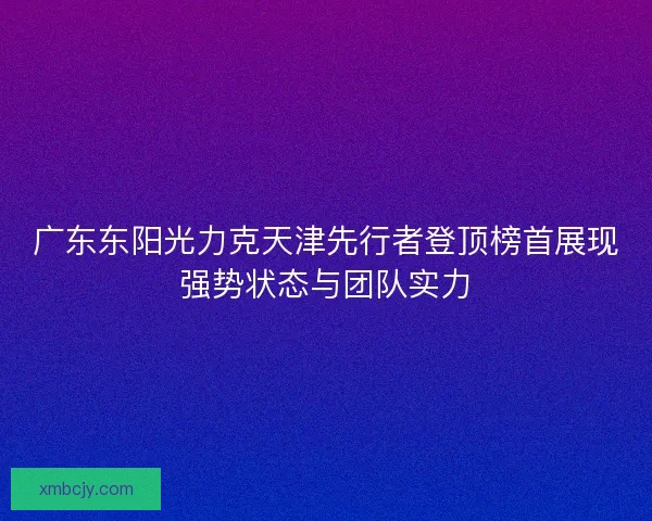 广东东阳光力克天津先行者登顶榜首展现强势状态与团队实力