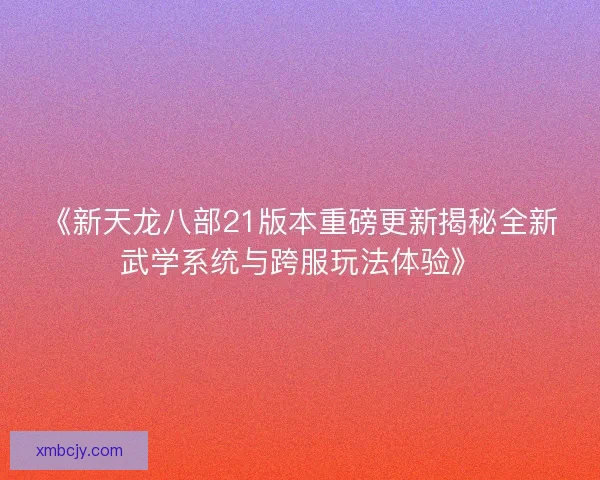 《新天龙八部21版本重磅更新揭秘全新武学系统与跨服玩法体验》