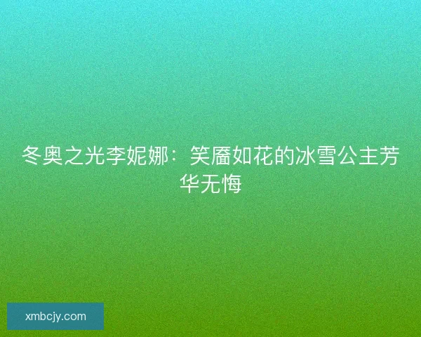 冬奥之光李妮娜：笑靥如花的冰雪公主芳华无悔