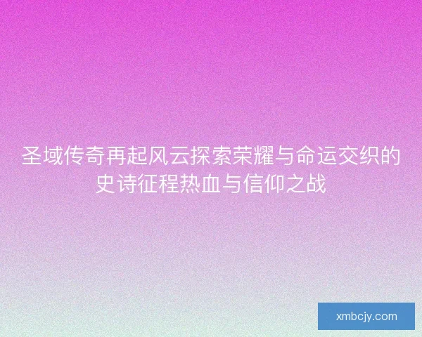 圣域传奇再起风云探索荣耀与命运交织的史诗征程热血与信仰之战