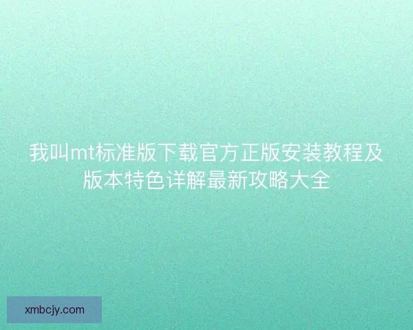 我叫mt标准版下载官方正版安装教程及版本特色详解最新攻略大全