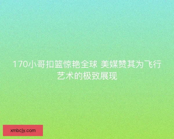 170小哥扣篮惊艳全球 美媒赞其为飞行艺术的极致展现